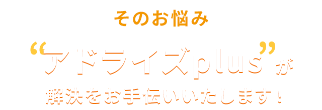 そのお悩みアドライズplusが解決をお手伝いいたします！