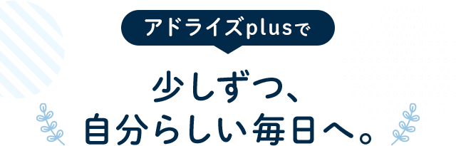 アドライズplusで少しずつ、自分らしい毎日へ。