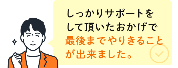 しっかりサポートをして頂いたおかげで最後までやりきることが出来ました。