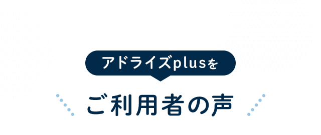 アドライズplusでご利用者の声